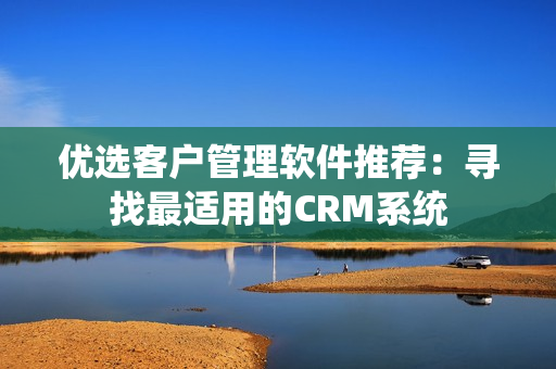 优选客户管理软件推荐：寻找最适用的CRM系统