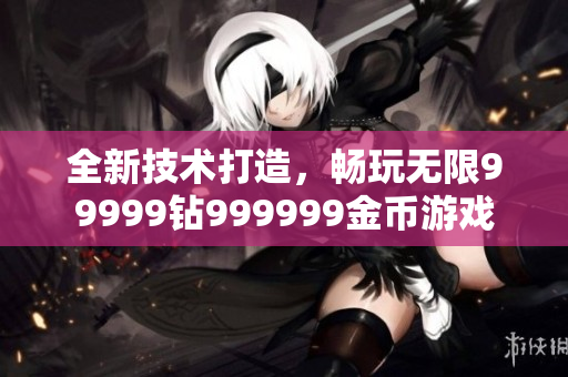 全新技术打造，畅玩无限99999钻999999金币游戏