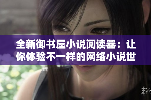 全新御书屋小说阅读器：让你体验不一样的网络小说世界！