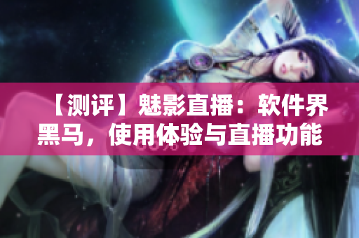 【测评】魅影直播：软件界黑马，使用体验与直播功能并重！