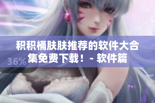 积积桶肤肤推荐的软件大合集免费下载！- 软件篇