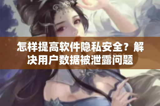 怎样提高软件隐私安全？解决用户数据被泄露问题
