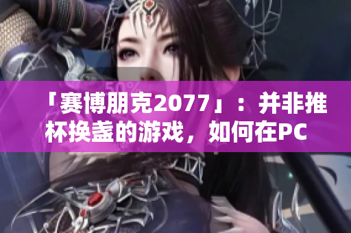 「赛博朋克2077」：并非推杯换盏的游戏，如何在PC上获得最佳游戏体验