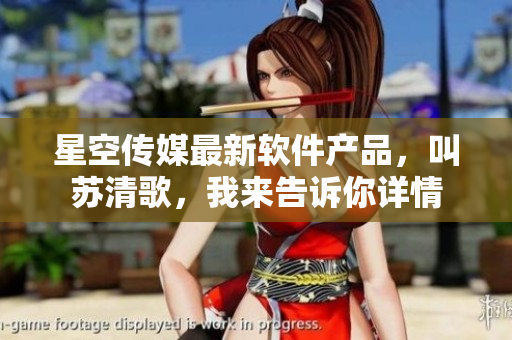 星空传媒最新软件产品，叫苏清歌，我来告诉你详情
