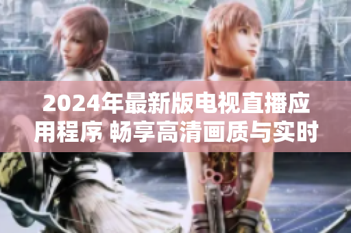 2024年最新版电视直播应用程序 畅享高清画质与实时缓存功能!
