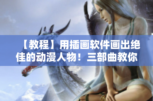【教程】用插画软件画出绝佳的动漫人物！三部曲教你超详细！