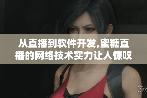 从直播到软件开发,蜜糖直播的网络技术实力让人惊叹!