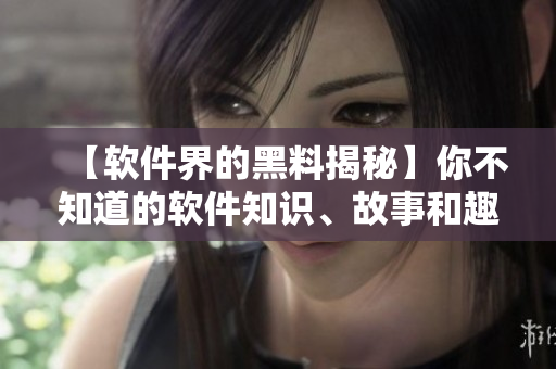 【软件界的黑料揭秘】你不知道的软件知识、故事和趣闻！