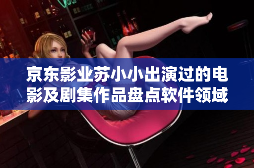 京东影业苏小小出演过的电影及剧集作品盘点软件领域中的表现力与突破