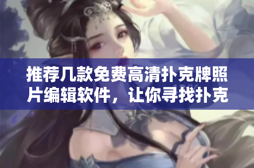 推荐几款免费高清扑克牌照片编辑软件，让你寻找扑克艺术新境界