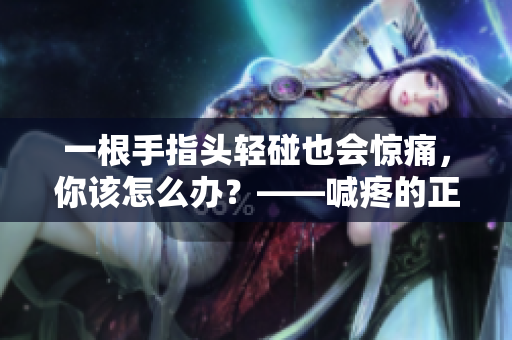 一根手指头轻碰也会惊痛，你该怎么办？——喊疼的正确姿势