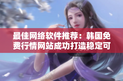 最佳网络软件推荐：韩国免费行情网站成功打造稳定可靠的软件平台