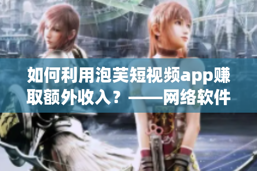 如何利用泡芙短视频app赚取额外收入？——网络软件编辑分享经验