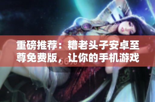 重磅推荐：糟老头子安卓至尊免费版，让你的手机游戏更加暢快！