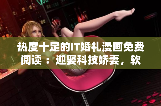 热度十足的IT婚礼漫画免费阅读 ：迎娶科技娇妻，软件少年成长记