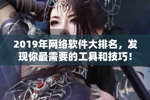 2019年网络软件大排名，发现你最需要的工具和技巧！