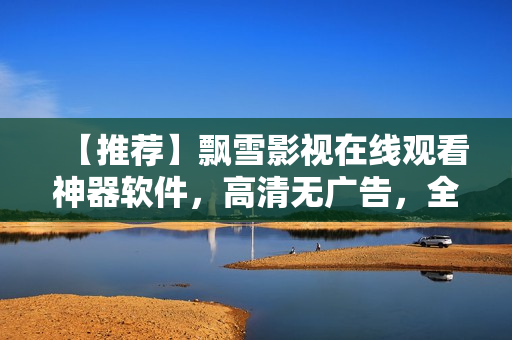 【推荐】飘雪影视在线观看神器软件，高清无广告，全平台通用