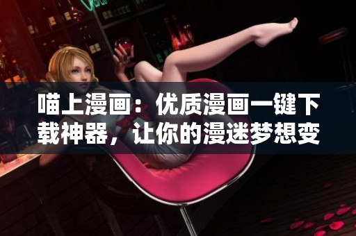 喵上漫画：优质漫画一键下载神器，让你的漫迷梦想变为现实