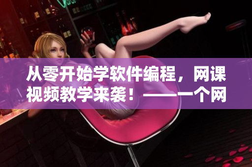 从零开始学软件编程，网课视频教学来袭！——一个网络软件编辑的推荐
