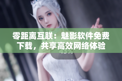 零距离互联：魅影软件免费下载，共享高效网络体验