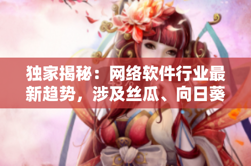 独家揭秘：网络软件行业最新趋势，涉及丝瓜、向日葵、草莓、芭乐和黄瓜！