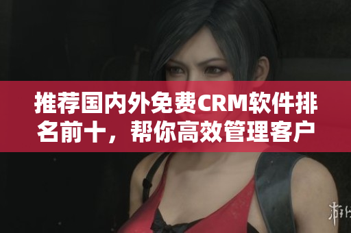 推荐国内外免费CRM软件排名前十，帮你高效管理客户资源！