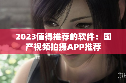 2023值得推荐的软件：国产视频拍摄APP推荐