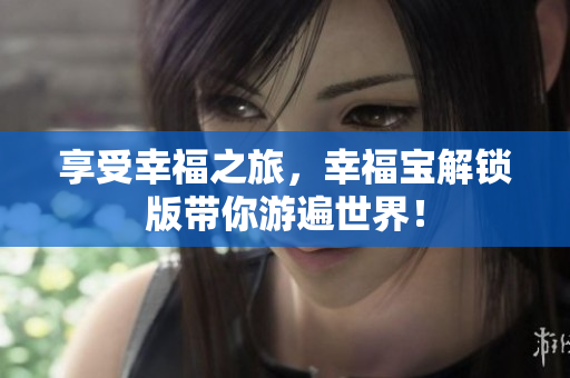 享受幸福之旅，幸福宝解锁版带你游遍世界！