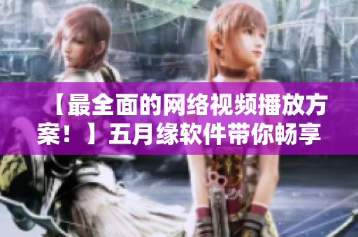 【最全面的网络视频播放方案！】五月缘软件带你畅享4K高清影音！