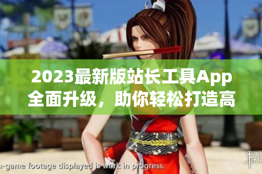 2023最新版站长工具App全面升级，助你轻松打造高效软件！
