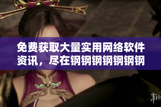 免费获取大量实用网络软件资讯，尽在钢钢钢钢钢钢钢好多软件。