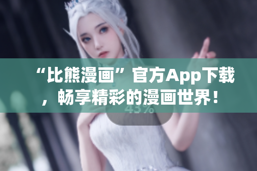“比熊漫画”官方App下载，畅享精彩的漫画世界！