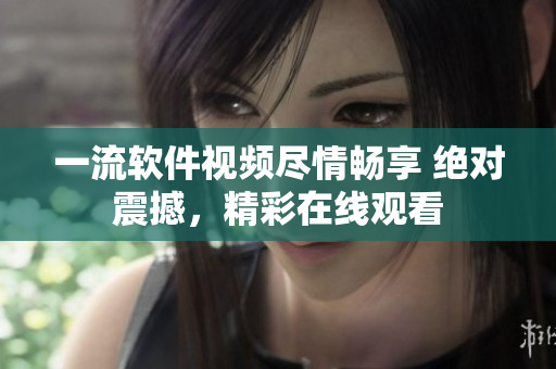 一流软件视频尽情畅享 绝对震撼，精彩在线观看