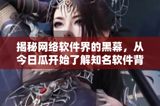 揭秘网络软件界的黑幕，从今日瓜开始了解知名软件背后的故事