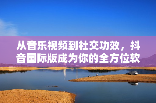从音乐视频到社交功效，抖音国际版成为你的全方位软件体验平台！