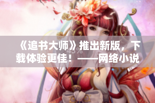 《追书大师》推出新版，下载体验更佳！——网络小说阅读神器