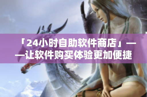 「24小时自助软件商店」——让软件购买体验更加便捷！