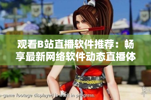 观看B站直播软件推荐：畅享最新网络软件动态直播体验