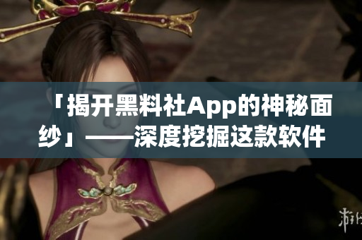 「揭开黑料社App的神秘面纱」——深度挖掘这款软件的真相和内部机制