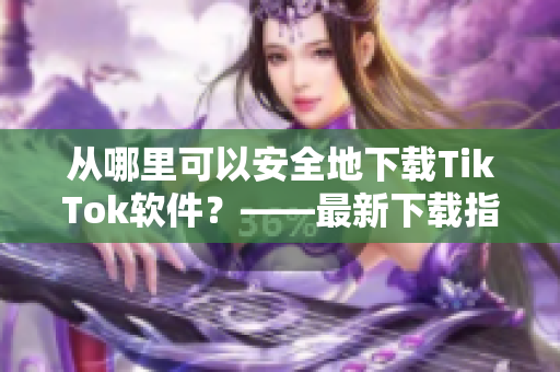从哪里可以安全地下载TikTok软件？——最新下载指南