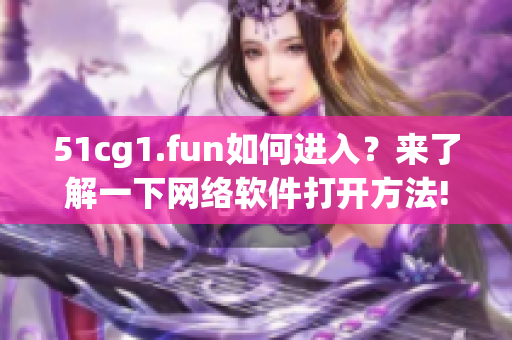 51cg1.fun如何进入？来了解一下网络软件打开方法!
