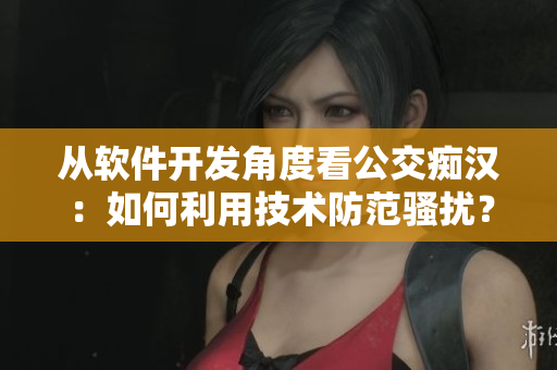 从软件开发角度看公交痴汉：如何利用技术防范骚扰？