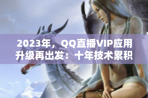 2023年，QQ直播VIP应用升级再出发：十年技术累积蓄势待发