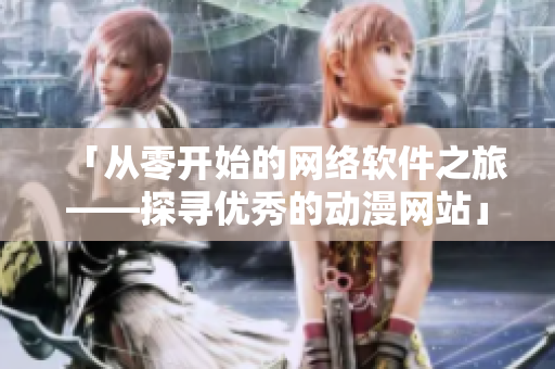 「从零开始的网络软件之旅——探寻优秀的动漫网站」