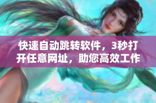 快速自动跳转软件，3秒打开任意网址，助您高效工作