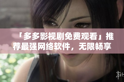 「多多影视剧免费观看」推荐最强网络软件，无限畅享高清资源！