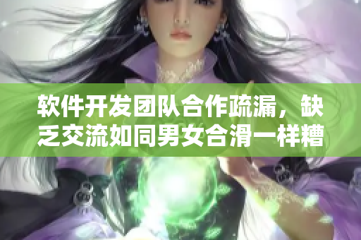 软件开发团队合作疏漏，缺乏交流如同男女合滑一样糟糕