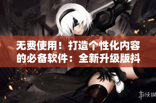 无费使用！打造个性化内容的必备软件：全新升级版抖音免费下载