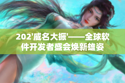 202'威名大振'——全球软件开发者盛会焕新雄姿