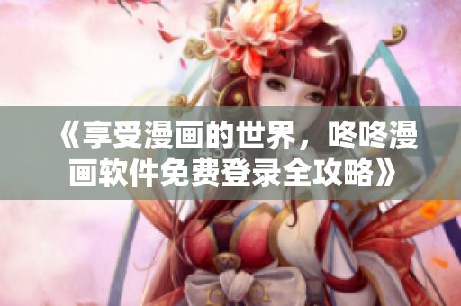 《享受漫画的世界，咚咚漫画软件免费登录全攻略》
